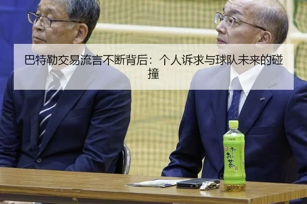 巴特勒交易流言不断背后：个人诉求与球队未来的碰撞（hth）